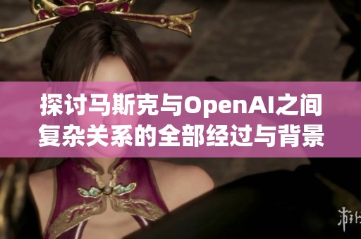 探讨马斯克与OpenAI之间复杂关系的全部经过与背景分析