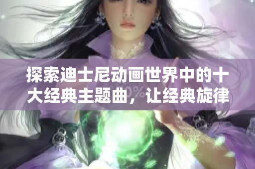 探索迪士尼动画世界中的十大经典主题曲，让经典旋律陪伴你重温童年美好时光