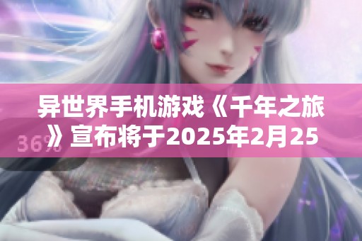 异世界手机游戏《千年之旅》宣布将于2025年2月25日正式结束运营服务