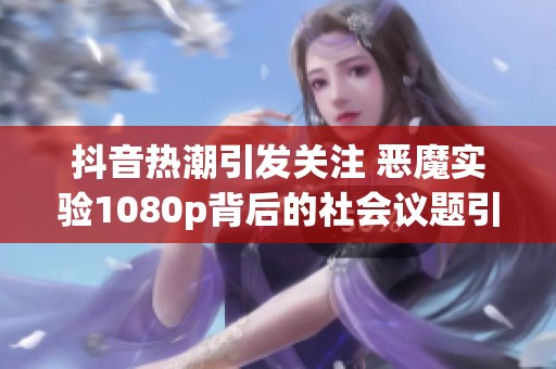 抖音热潮引发关注 恶魔实验1080p背后的社会议题引发热议