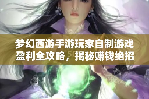 梦幻西游手游玩家自制游戏盈利全攻略，揭秘赚钱绝招与实用技巧之道