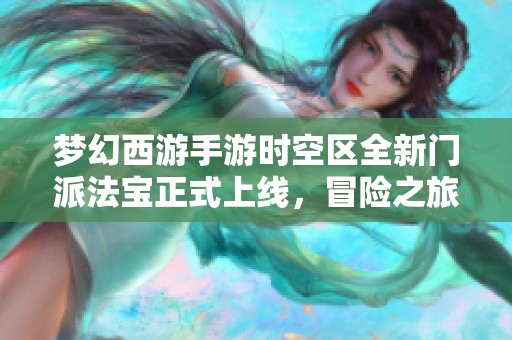 梦幻西游手游时空区全新门派法宝正式上线，冒险之旅再度启航！