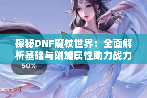 探秘DNF魔杖世界：全面解析基础与附加属性助力战力提升的关键选择