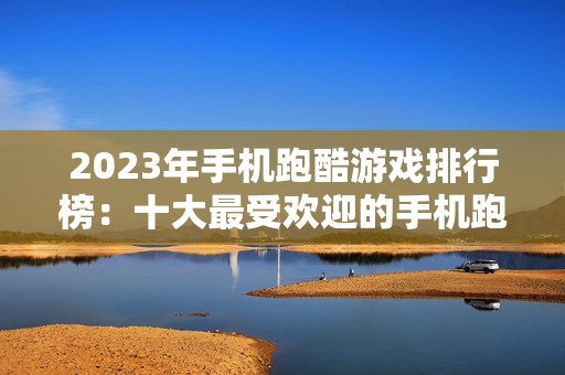 2023年手机跑酷游戏排行榜：十大最受欢迎的手机跑酷游戏推荐与点评