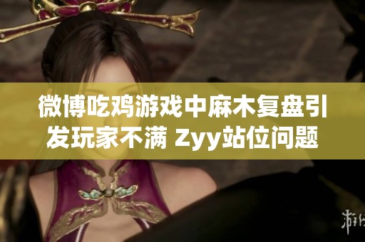 微博吃鸡游戏中麻木复盘引发玩家不满 Zyy站位问题成为焦点讨论