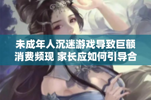 未成年人沉迷游戏导致巨额消费频现 家长应如何引导合理游戏行为