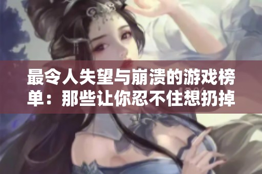 最令人失望与崩溃的游戏榜单：那些让你忍不住想扔掉的游戏巨作