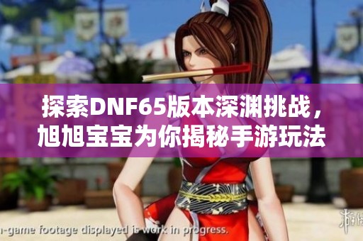 探索DNF65版本深渊挑战，旭旭宝宝为你揭秘手游玩法与攻略技巧