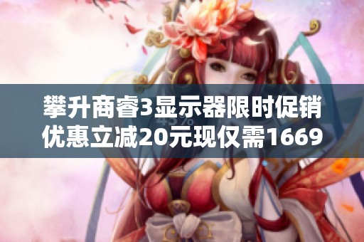 攀升商睿3显示器限时促销优惠立减20元现仅需1669元，快来抢购！