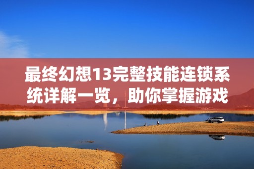 最终幻想13完整技能连锁系统详解一览，助你掌握游戏策略与玩法技巧