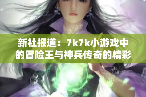 新社报道：7k7k小游戏中的冒险王与神兵传奇的精彩探索与游戏体验分析