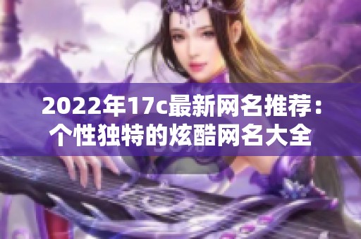 2022年17c最新网名推荐：个性独特的炫酷网名大全