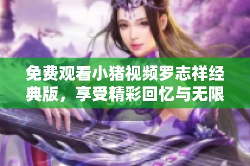 免费观看小猪视频罗志祥经典版，享受精彩回忆与无限乐趣