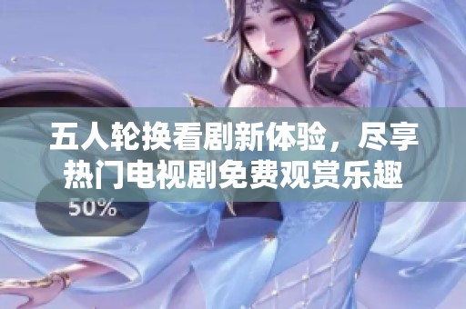 五人轮换看剧新体验，尽享热门电视剧免费观赏乐趣