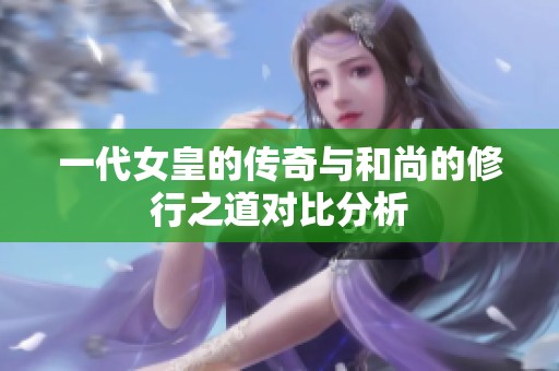 一代女皇的传奇与和尚的修行之道对比分析