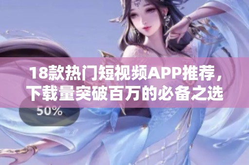 18款热门短视频APP推荐，下载量突破百万的必备之选