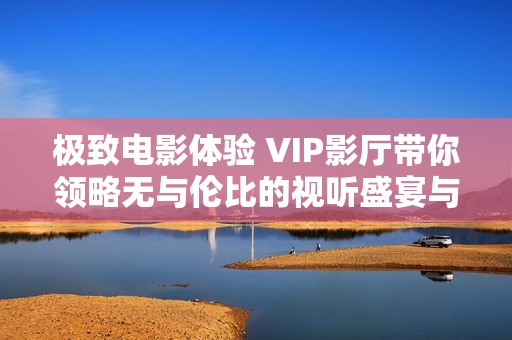 极致电影体验 VIP影厅带你领略无与伦比的视听盛宴与舒适环境