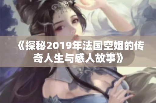 《探秘2019年法国空姐的传奇人生与感人故事》