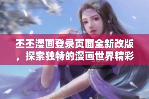 丕丕漫画登录页面全新改版，探索独特的漫画世界精彩内容