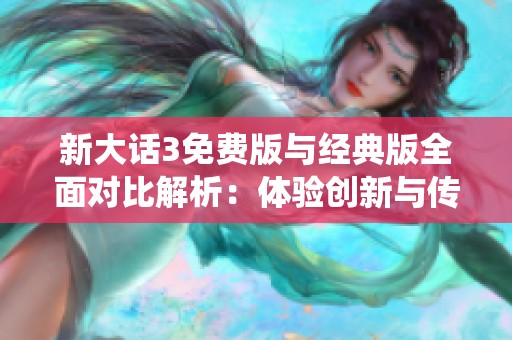 新大话3免费版与经典版全面对比解析：体验创新与传统魅力的完美结合