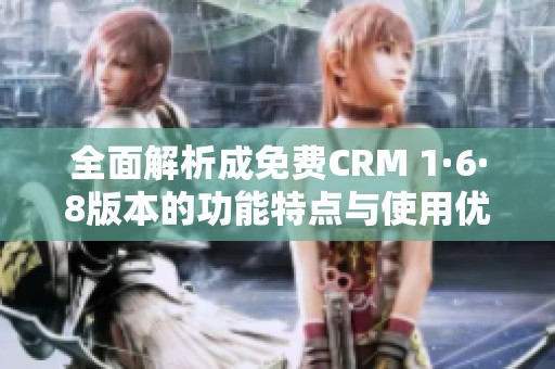 全面解析成免费CRM 1·6·8版本的功能特点与使用优势