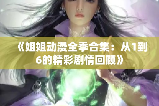 《姐姐动漫全季合集：从1到6的精彩剧情回顾》