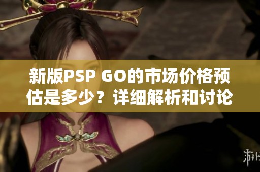 新版PSP GO的市场价格预估是多少？详细解析和讨论欢迎加入ZOL问答