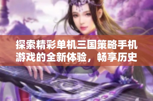 探索精彩单机三国策略手机游戏的全新体验，畅享历史与智慧的完美结合