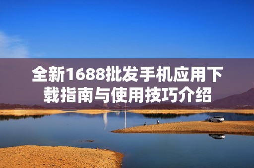 全新1688批发手机应用下载指南与使用技巧介绍