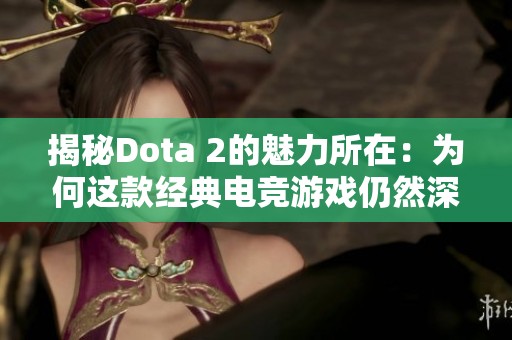 揭秘Dota 2的魅力所在：为何这款经典电竞游戏仍然深受玩家喜爱