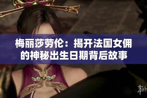 梅丽莎劳伦：揭开法国女佣的神秘出生日期背后故事