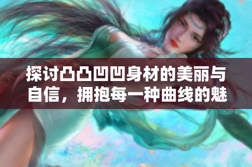 探讨凸凸凹凹身材的美丽与自信，拥抱每一种曲线的魅力