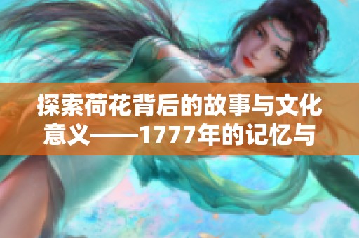 探索荷花背后的故事与文化意义——1777年的记忆与启示