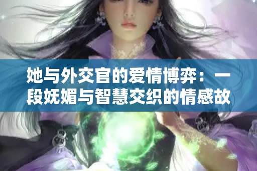 她与外交官的爱情博弈：一段妩媚与智慧交织的情感故事