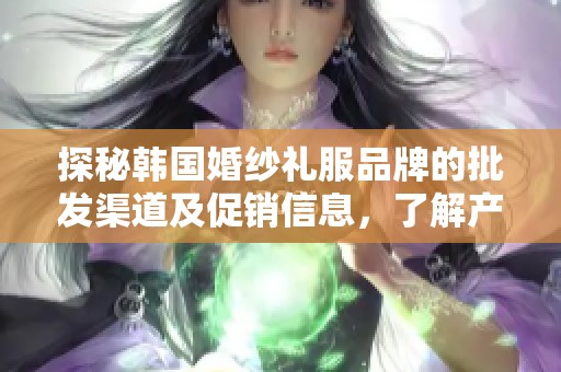 探秘韩国婚纱礼服品牌的批发渠道及促销信息，了解产地与价格优势