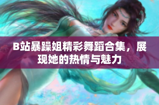 B站暴躁姐精彩舞蹈合集，展现她的热情与魅力