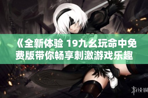 《全新体验 19九幺玩命中免费版带你畅享刺激游戏乐趣》