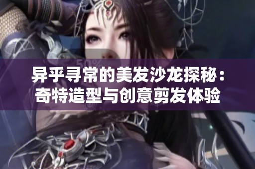 异乎寻常的美发沙龙探秘：奇特造型与创意剪发体验