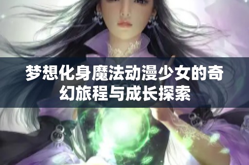 梦想化身魔法动漫少女的奇幻旅程与成长探索