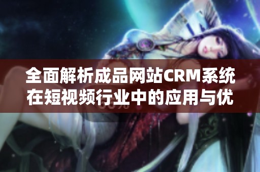 全面解析成品网站CRM系统在短视频行业中的应用与优势