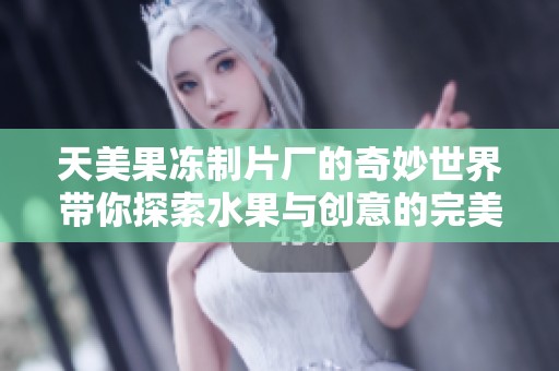 天美果冻制片厂的奇妙世界带你探索水果与创意的完美结合