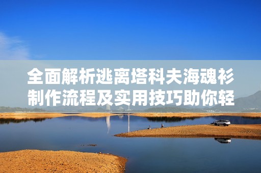 全面解析逃离塔科夫海魂衫制作流程及实用技巧助你轻松实现完美成品