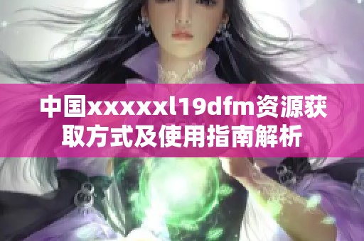 中国xxxxxl19dfm资源获取方式及使用指南解析