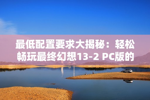 最低配置要求大揭秘：轻松畅玩最终幻想13-2 PC版的电脑配置指南