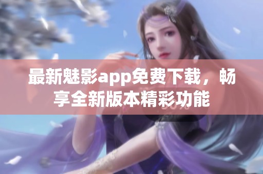 最新魅影app免费下载，畅享全新版本精彩功能