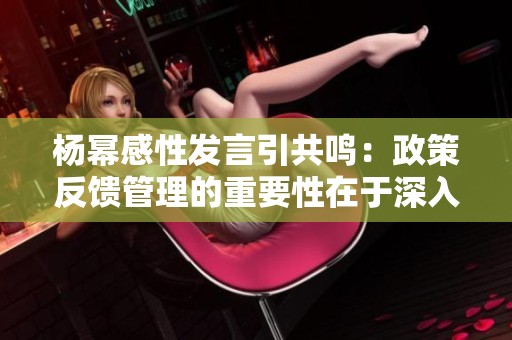 杨幂感性发言引共鸣：政策反馈管理的重要性在于深入了解公众需求