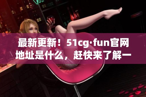 最新更新！51cg·fun官网地址是什么，赶快来了解一下吧！