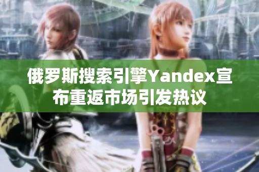 俄罗斯搜索引擎Yandex宣布重返市场引发热议