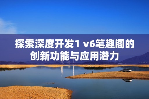 探索深度开发1 v6笔趣阁的创新功能与应用潜力