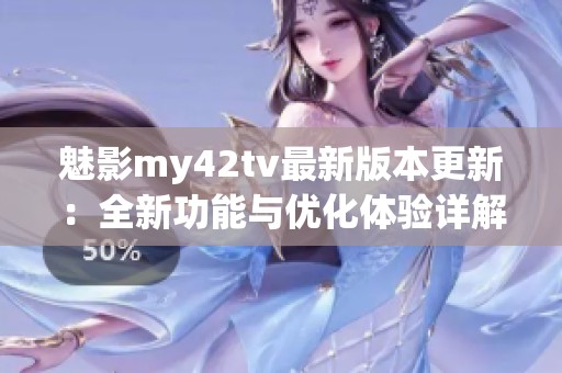 魅影my42tv最新版本更新：全新功能与优化体验详解